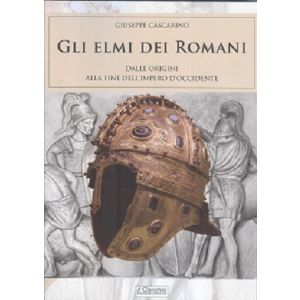 Gli elmi dei romani. Dalle origini alla fine dell'Impero d'occidente.