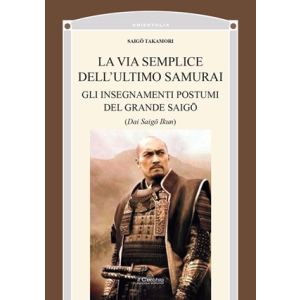 La Via Semplice dell'Ultimo Samurai - Gli insegnamenti postumi del grande Saigo (Dai Saigo Ikun).